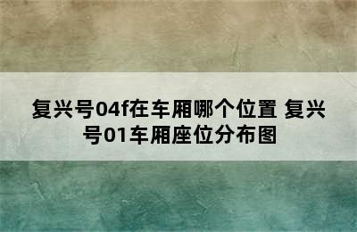 复兴号04f在车厢哪个位置 复兴号01车厢座位分布图